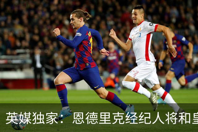 英媒独家：恩德里克经纪人将和皇马谈判，阿森纳有意1月签下球员